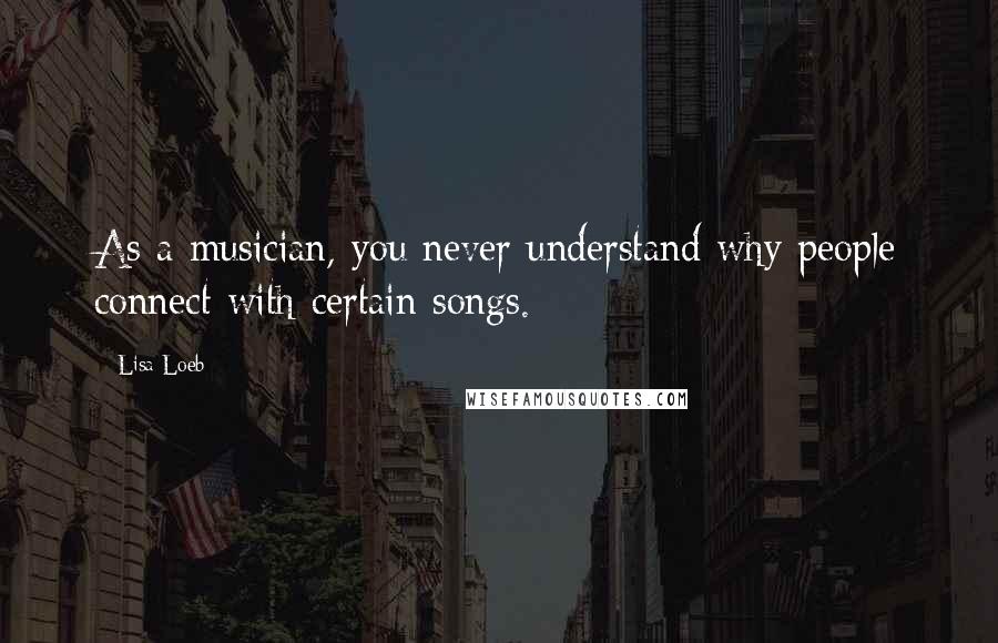 Lisa Loeb Quotes: As a musician, you never understand why people connect with certain songs.