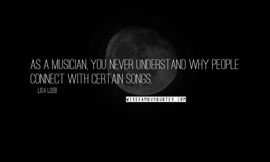 Lisa Loeb Quotes: As a musician, you never understand why people connect with certain songs.