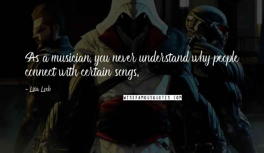 Lisa Loeb Quotes: As a musician, you never understand why people connect with certain songs.