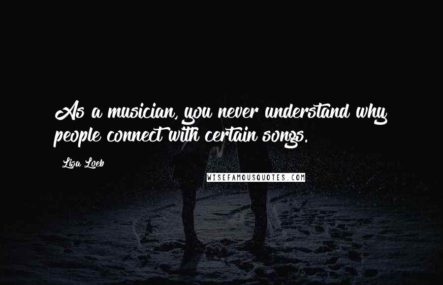 Lisa Loeb Quotes: As a musician, you never understand why people connect with certain songs.