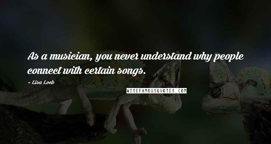 Lisa Loeb Quotes: As a musician, you never understand why people connect with certain songs.