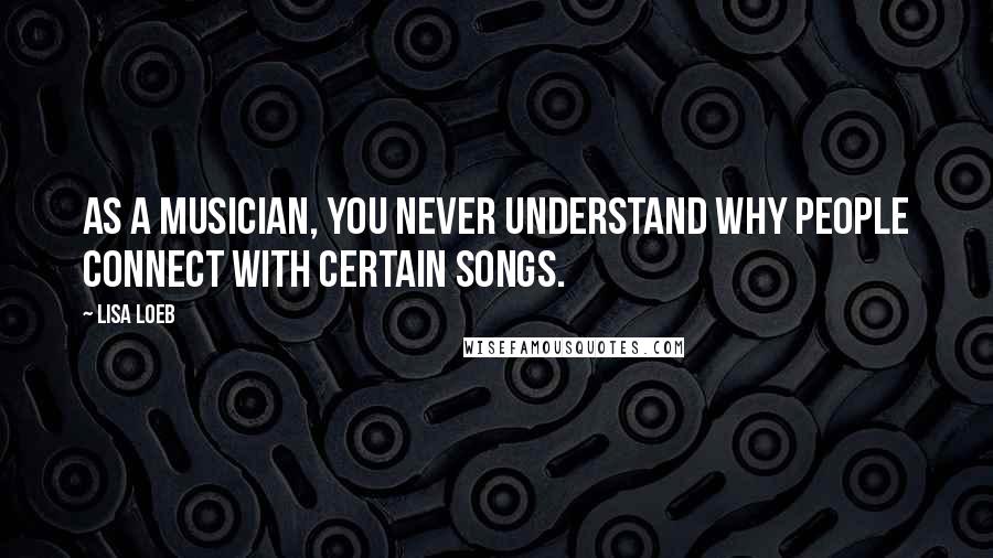 Lisa Loeb Quotes: As a musician, you never understand why people connect with certain songs.