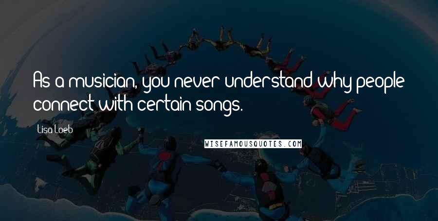 Lisa Loeb Quotes: As a musician, you never understand why people connect with certain songs.