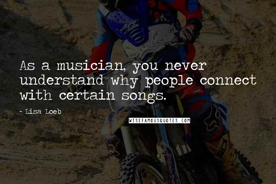 Lisa Loeb Quotes: As a musician, you never understand why people connect with certain songs.