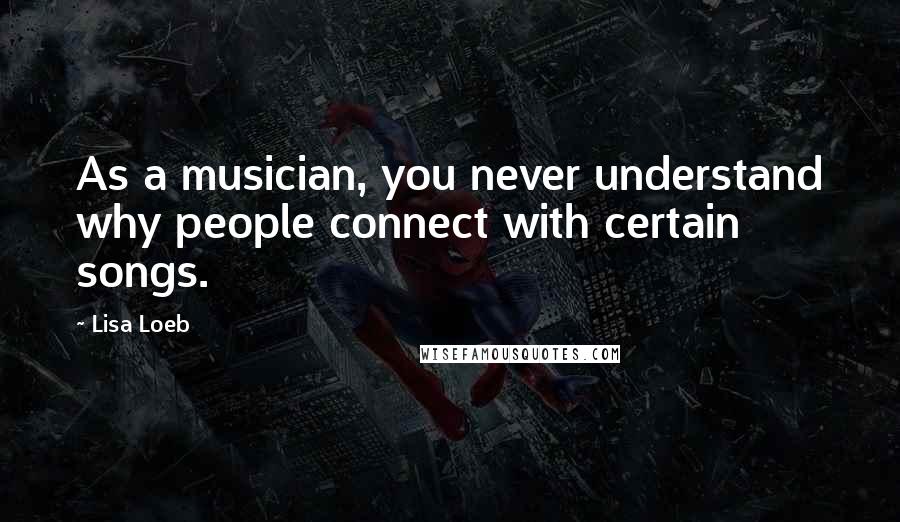 Lisa Loeb Quotes: As a musician, you never understand why people connect with certain songs.