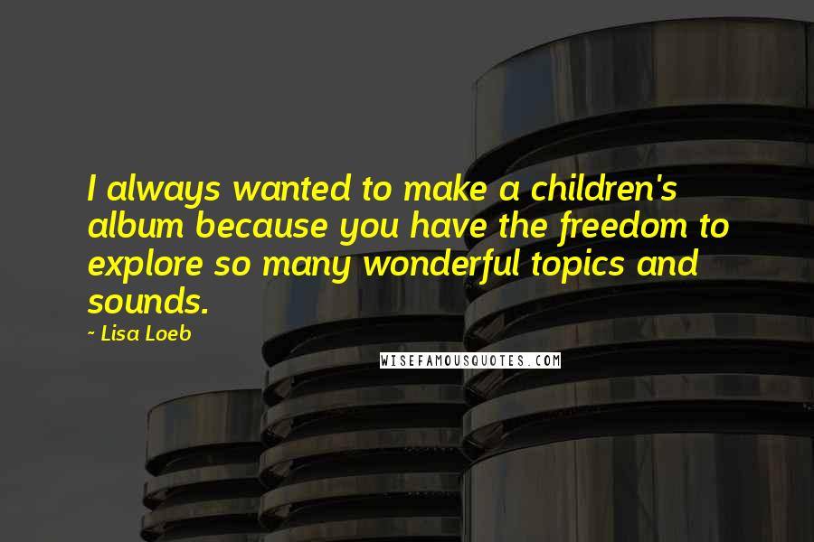 Lisa Loeb Quotes: I always wanted to make a children's album because you have the freedom to explore so many wonderful topics and sounds.