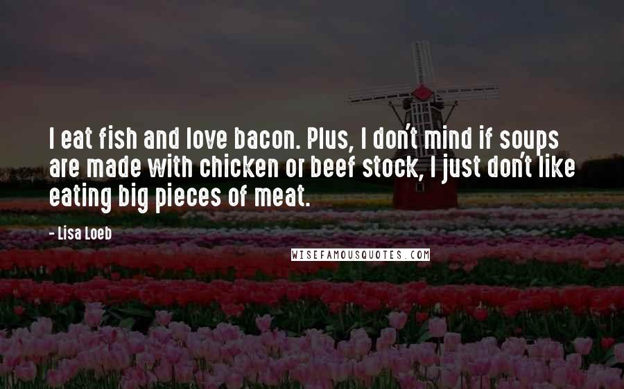 Lisa Loeb Quotes: I eat fish and love bacon. Plus, I don't mind if soups are made with chicken or beef stock, I just don't like eating big pieces of meat.