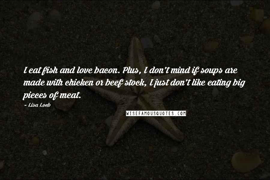 Lisa Loeb Quotes: I eat fish and love bacon. Plus, I don't mind if soups are made with chicken or beef stock, I just don't like eating big pieces of meat.