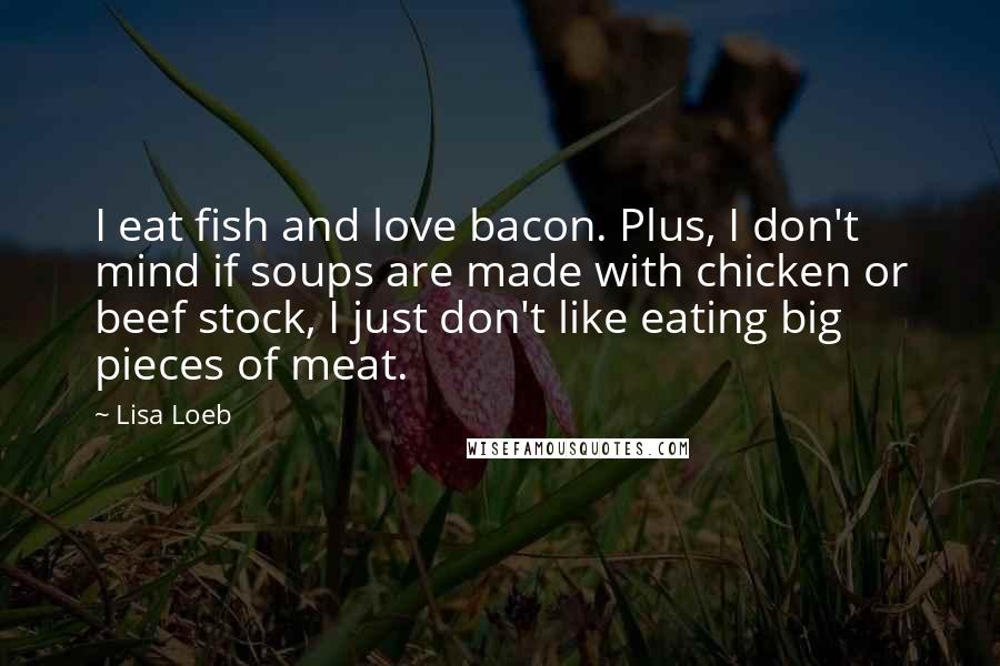 Lisa Loeb Quotes: I eat fish and love bacon. Plus, I don't mind if soups are made with chicken or beef stock, I just don't like eating big pieces of meat.