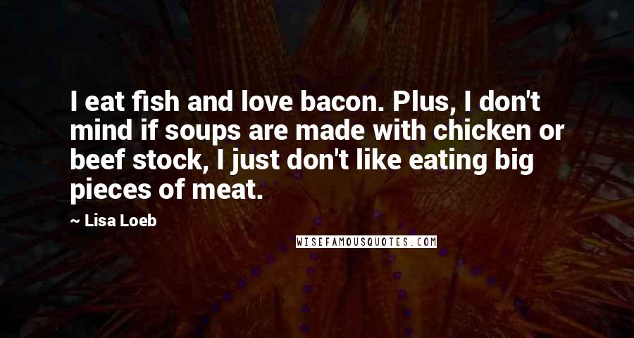 Lisa Loeb Quotes: I eat fish and love bacon. Plus, I don't mind if soups are made with chicken or beef stock, I just don't like eating big pieces of meat.