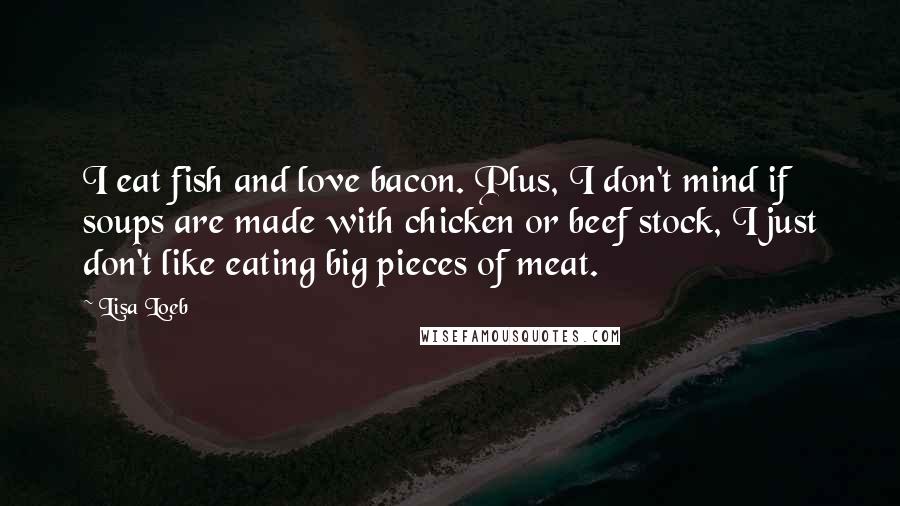 Lisa Loeb Quotes: I eat fish and love bacon. Plus, I don't mind if soups are made with chicken or beef stock, I just don't like eating big pieces of meat.