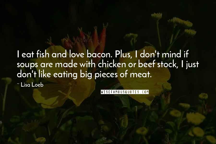 Lisa Loeb Quotes: I eat fish and love bacon. Plus, I don't mind if soups are made with chicken or beef stock, I just don't like eating big pieces of meat.