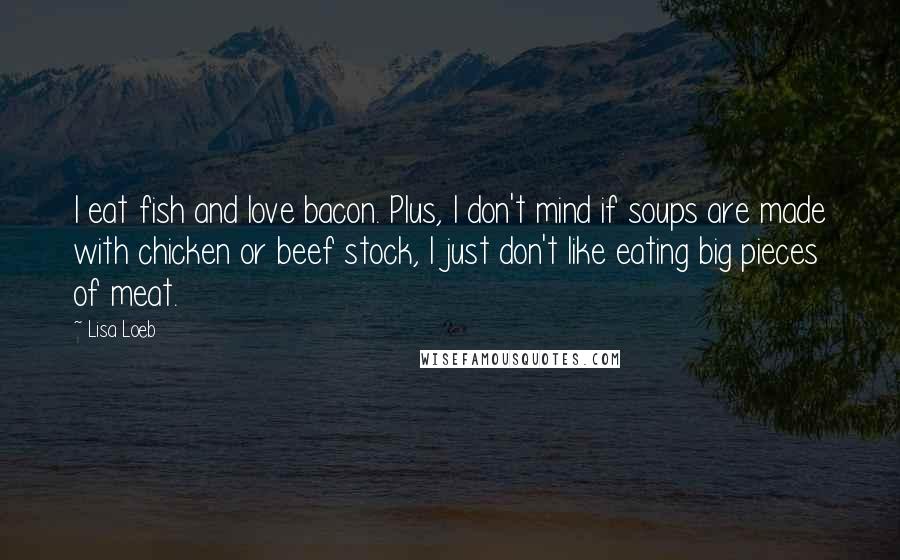 Lisa Loeb Quotes: I eat fish and love bacon. Plus, I don't mind if soups are made with chicken or beef stock, I just don't like eating big pieces of meat.
