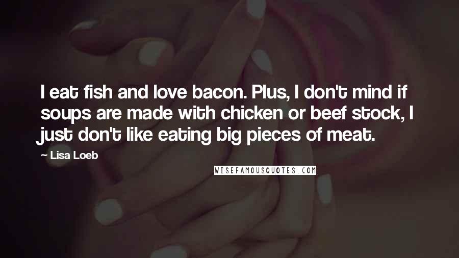 Lisa Loeb Quotes: I eat fish and love bacon. Plus, I don't mind if soups are made with chicken or beef stock, I just don't like eating big pieces of meat.