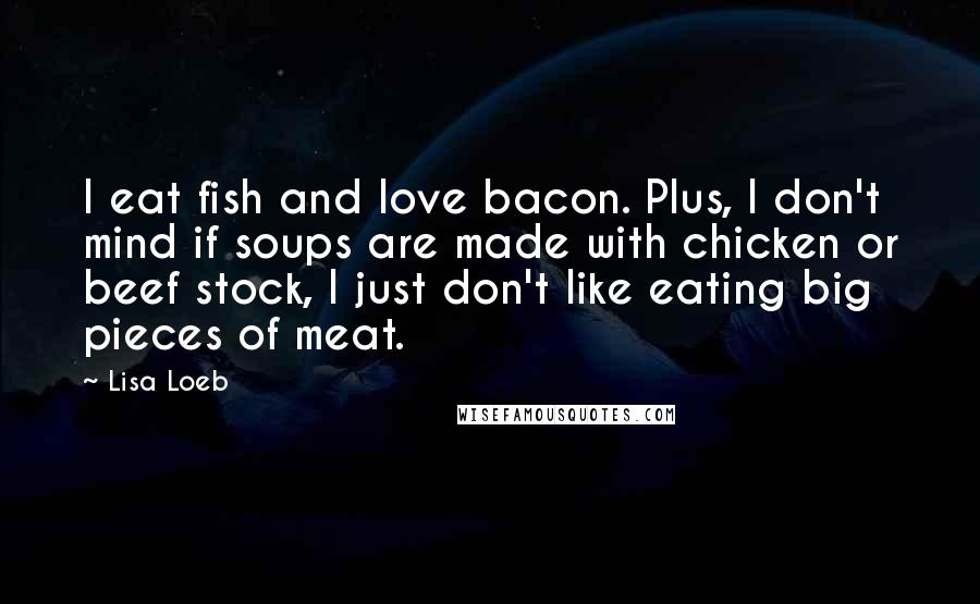 Lisa Loeb Quotes: I eat fish and love bacon. Plus, I don't mind if soups are made with chicken or beef stock, I just don't like eating big pieces of meat.