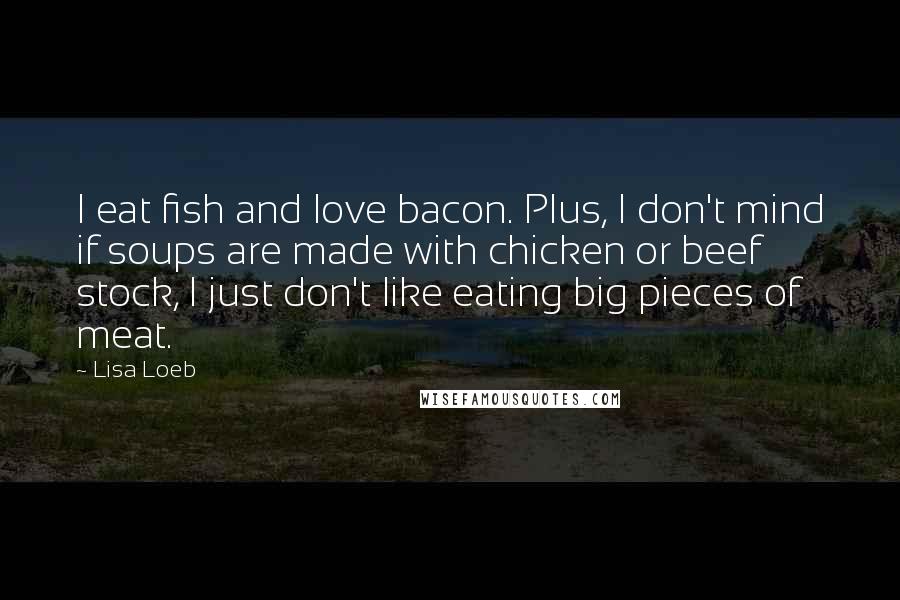 Lisa Loeb Quotes: I eat fish and love bacon. Plus, I don't mind if soups are made with chicken or beef stock, I just don't like eating big pieces of meat.