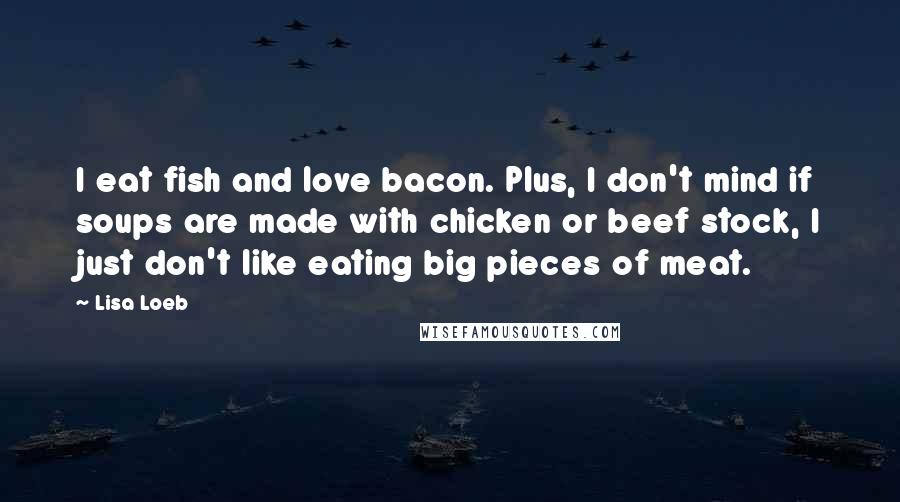 Lisa Loeb Quotes: I eat fish and love bacon. Plus, I don't mind if soups are made with chicken or beef stock, I just don't like eating big pieces of meat.