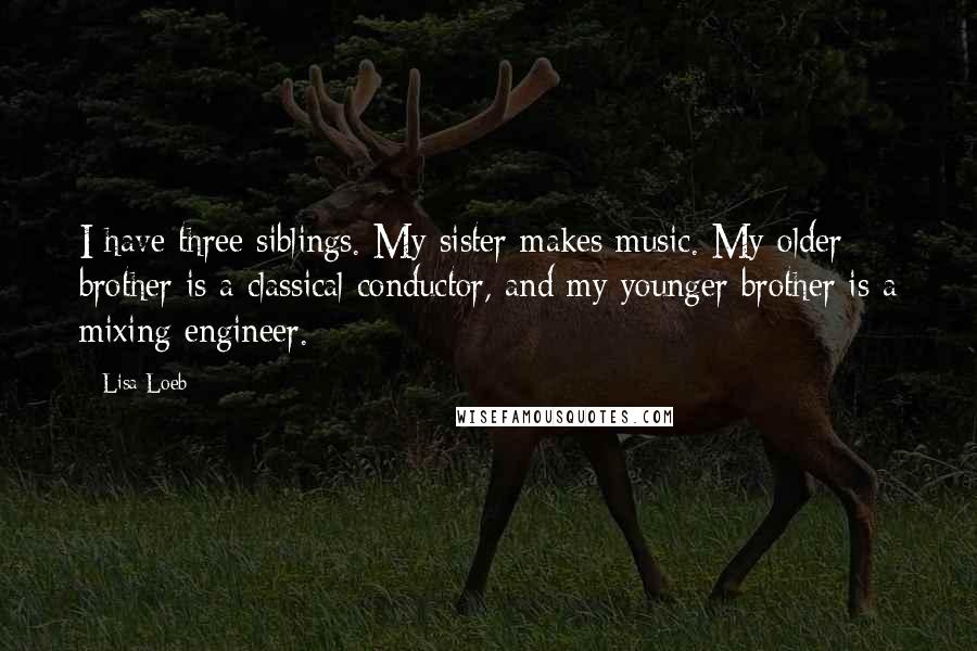 Lisa Loeb Quotes: I have three siblings. My sister makes music. My older brother is a classical conductor, and my younger brother is a mixing engineer.