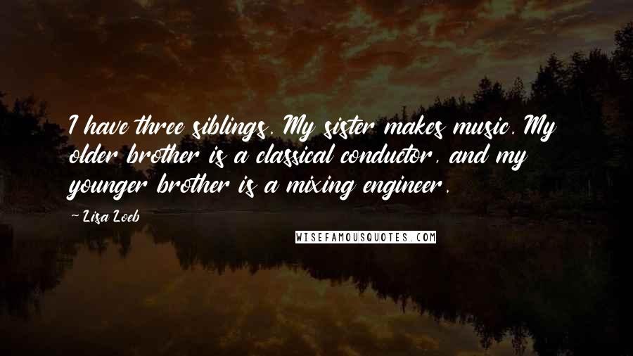 Lisa Loeb Quotes: I have three siblings. My sister makes music. My older brother is a classical conductor, and my younger brother is a mixing engineer.