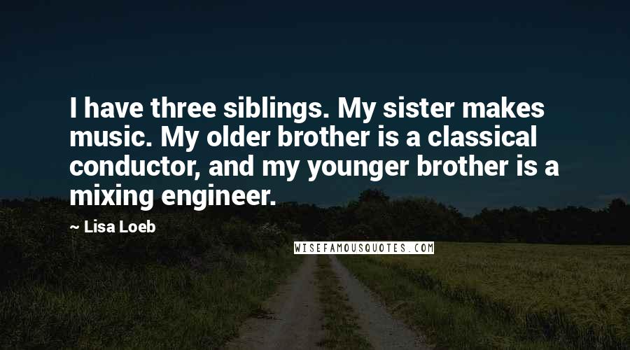 Lisa Loeb Quotes: I have three siblings. My sister makes music. My older brother is a classical conductor, and my younger brother is a mixing engineer.