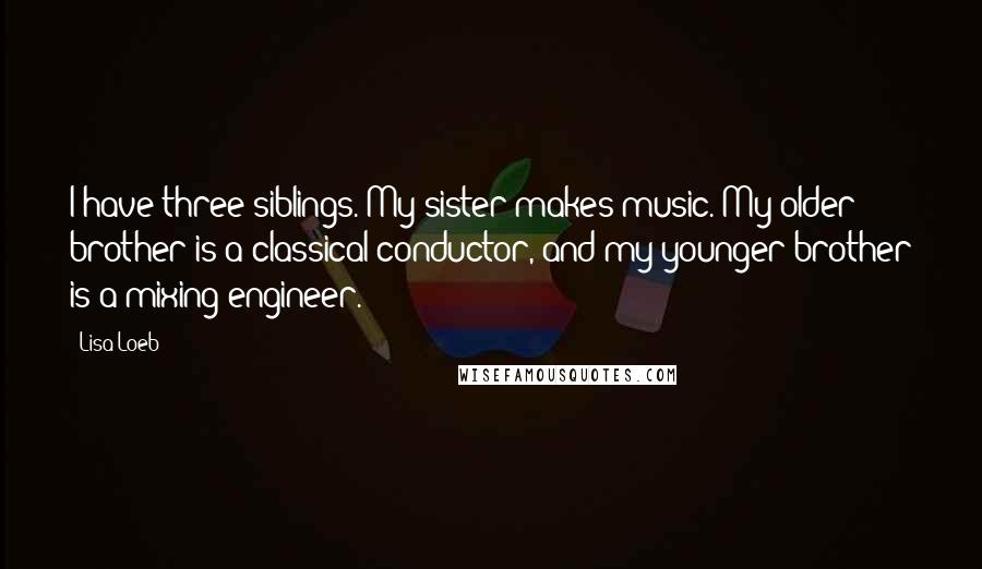 Lisa Loeb Quotes: I have three siblings. My sister makes music. My older brother is a classical conductor, and my younger brother is a mixing engineer.