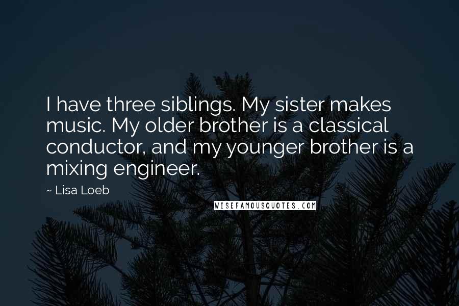 Lisa Loeb Quotes: I have three siblings. My sister makes music. My older brother is a classical conductor, and my younger brother is a mixing engineer.