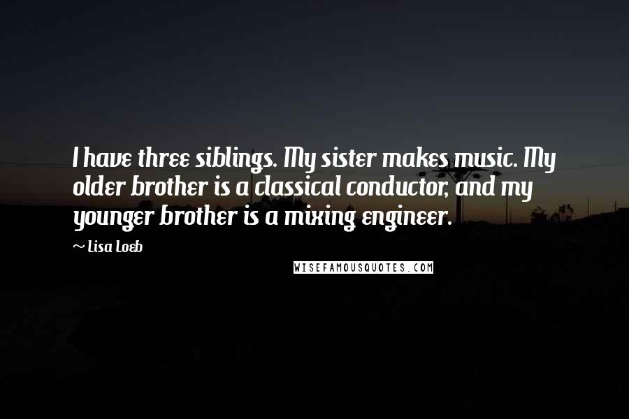 Lisa Loeb Quotes: I have three siblings. My sister makes music. My older brother is a classical conductor, and my younger brother is a mixing engineer.