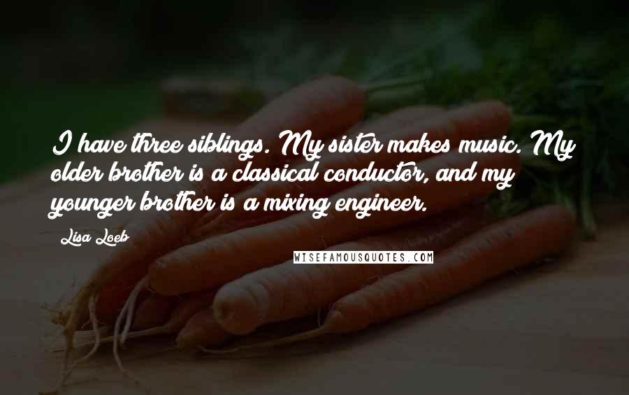 Lisa Loeb Quotes: I have three siblings. My sister makes music. My older brother is a classical conductor, and my younger brother is a mixing engineer.