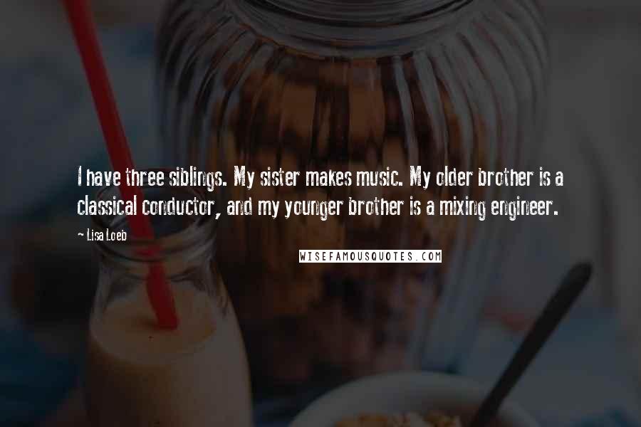 Lisa Loeb Quotes: I have three siblings. My sister makes music. My older brother is a classical conductor, and my younger brother is a mixing engineer.