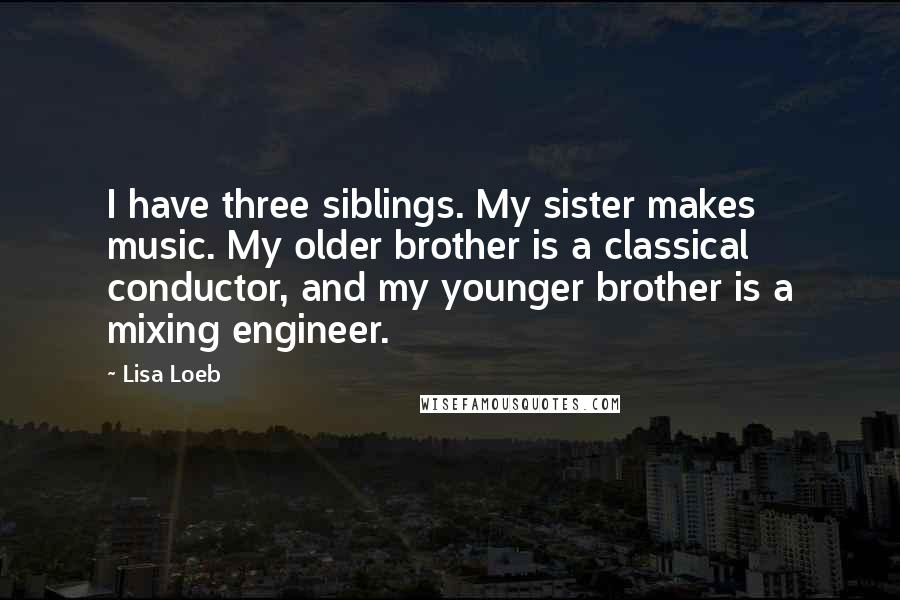 Lisa Loeb Quotes: I have three siblings. My sister makes music. My older brother is a classical conductor, and my younger brother is a mixing engineer.