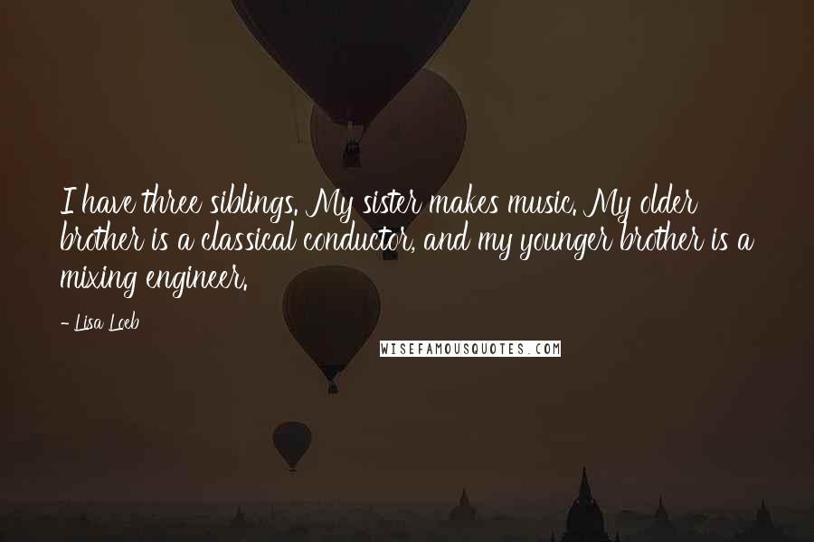 Lisa Loeb Quotes: I have three siblings. My sister makes music. My older brother is a classical conductor, and my younger brother is a mixing engineer.