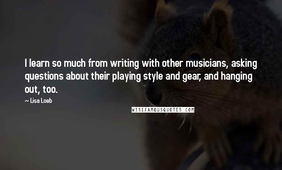 Lisa Loeb Quotes: I learn so much from writing with other musicians, asking questions about their playing style and gear, and hanging out, too.
