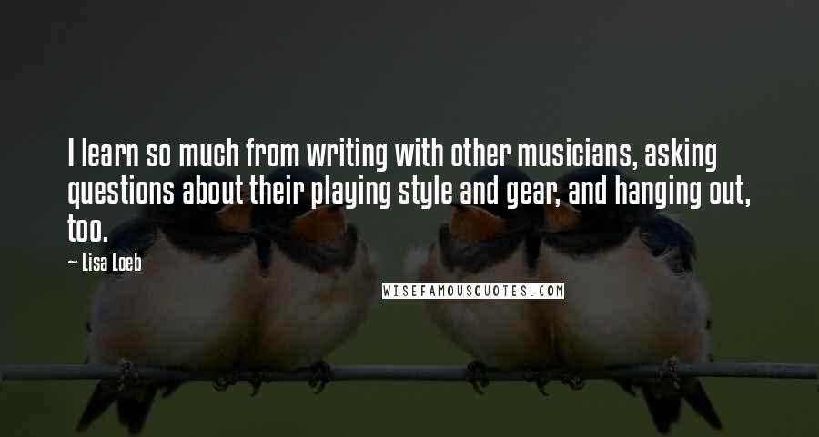 Lisa Loeb Quotes: I learn so much from writing with other musicians, asking questions about their playing style and gear, and hanging out, too.