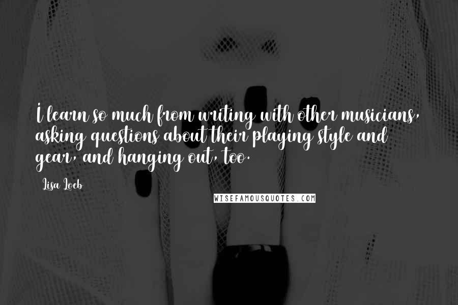 Lisa Loeb Quotes: I learn so much from writing with other musicians, asking questions about their playing style and gear, and hanging out, too.