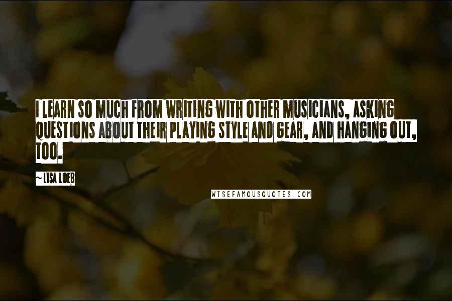 Lisa Loeb Quotes: I learn so much from writing with other musicians, asking questions about their playing style and gear, and hanging out, too.
