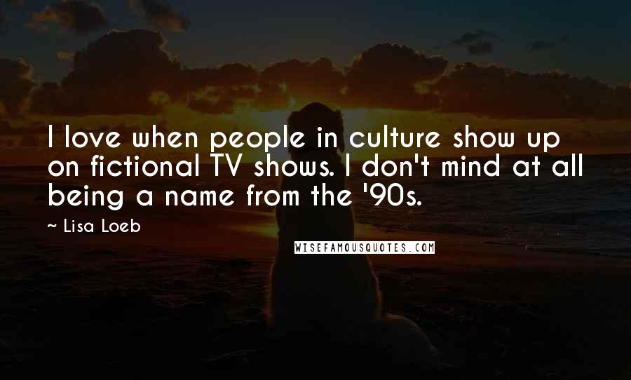 Lisa Loeb Quotes: I love when people in culture show up on fictional TV shows. I don't mind at all being a name from the '90s.