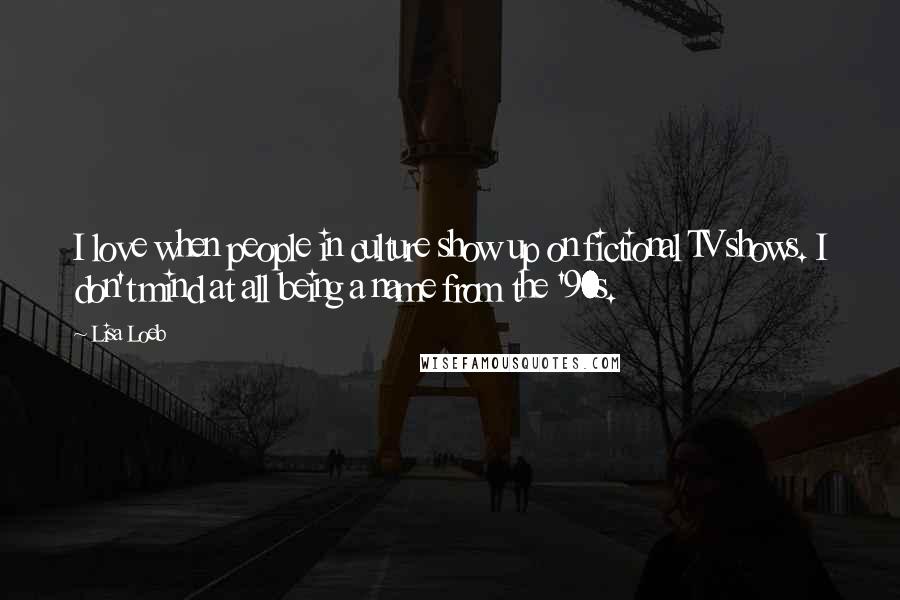 Lisa Loeb Quotes: I love when people in culture show up on fictional TV shows. I don't mind at all being a name from the '90s.