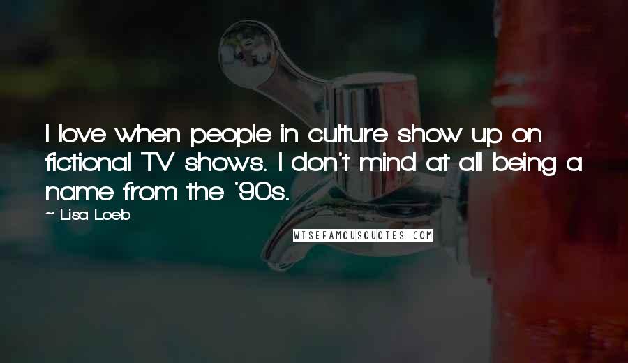 Lisa Loeb Quotes: I love when people in culture show up on fictional TV shows. I don't mind at all being a name from the '90s.