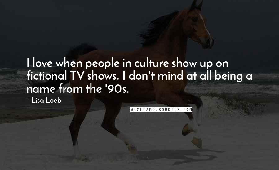 Lisa Loeb Quotes: I love when people in culture show up on fictional TV shows. I don't mind at all being a name from the '90s.