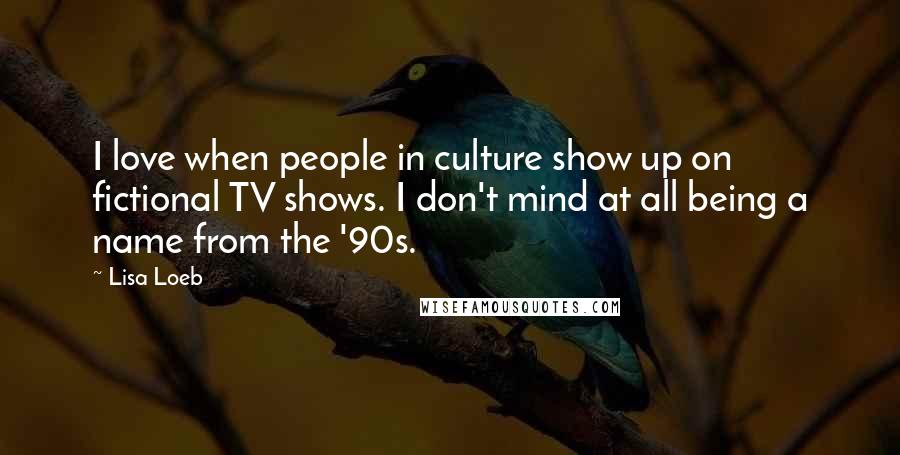 Lisa Loeb Quotes: I love when people in culture show up on fictional TV shows. I don't mind at all being a name from the '90s.