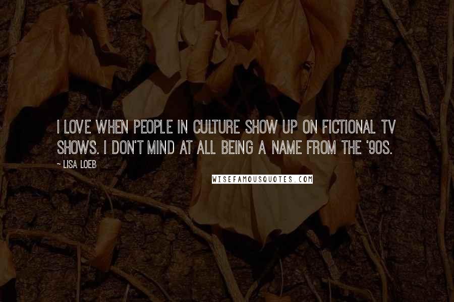 Lisa Loeb Quotes: I love when people in culture show up on fictional TV shows. I don't mind at all being a name from the '90s.