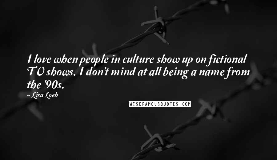 Lisa Loeb Quotes: I love when people in culture show up on fictional TV shows. I don't mind at all being a name from the '90s.