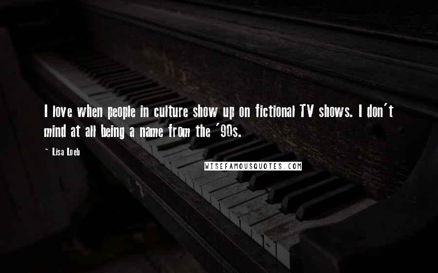 Lisa Loeb Quotes: I love when people in culture show up on fictional TV shows. I don't mind at all being a name from the '90s.