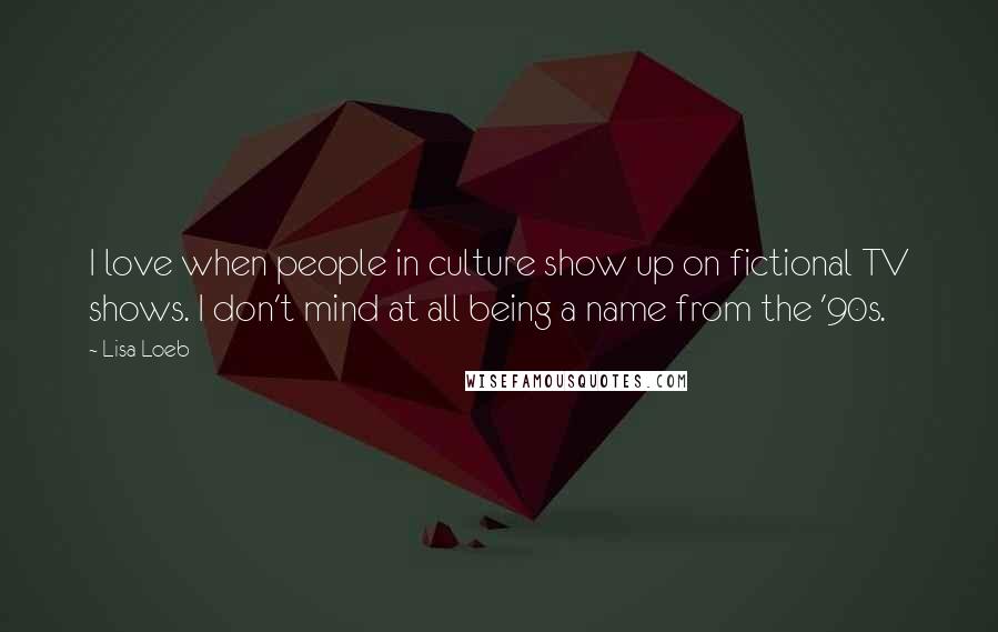 Lisa Loeb Quotes: I love when people in culture show up on fictional TV shows. I don't mind at all being a name from the '90s.