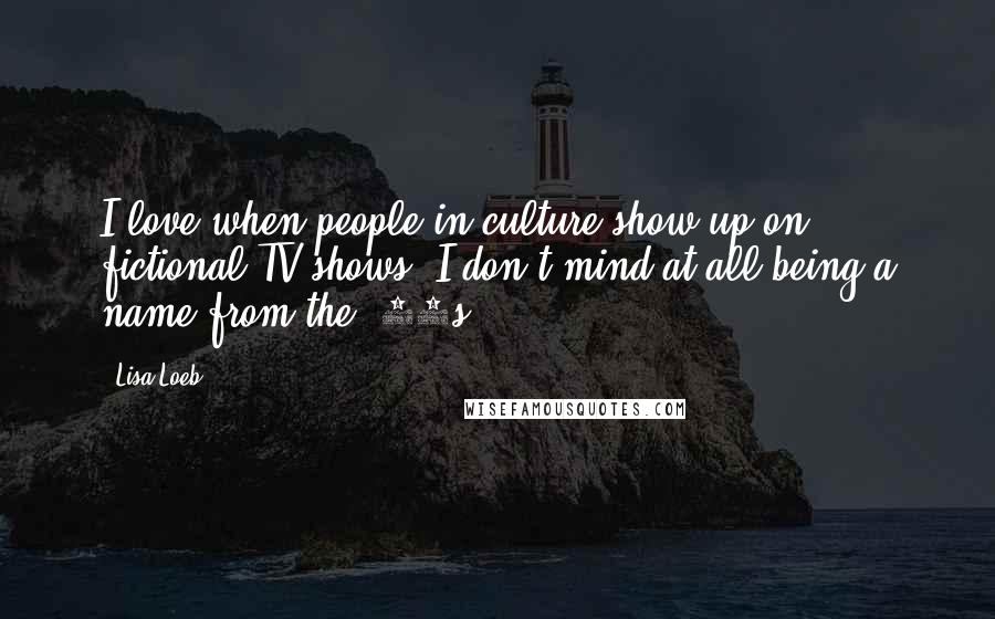 Lisa Loeb Quotes: I love when people in culture show up on fictional TV shows. I don't mind at all being a name from the '90s.