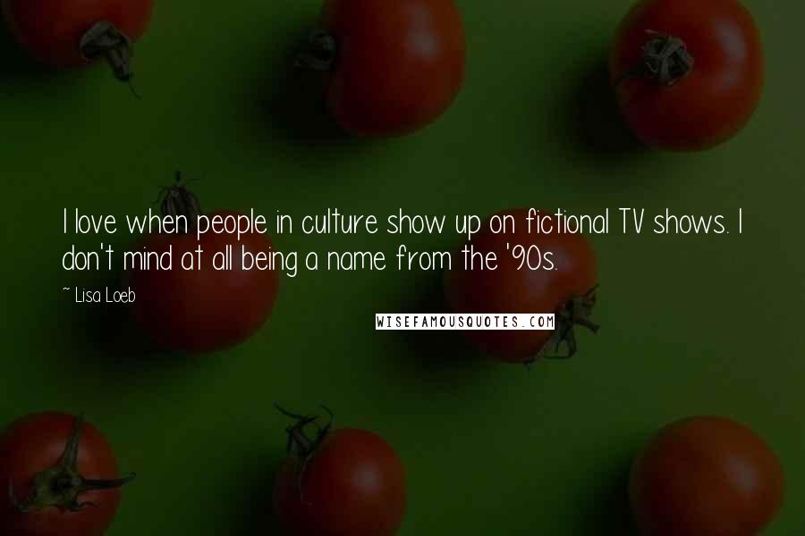 Lisa Loeb Quotes: I love when people in culture show up on fictional TV shows. I don't mind at all being a name from the '90s.