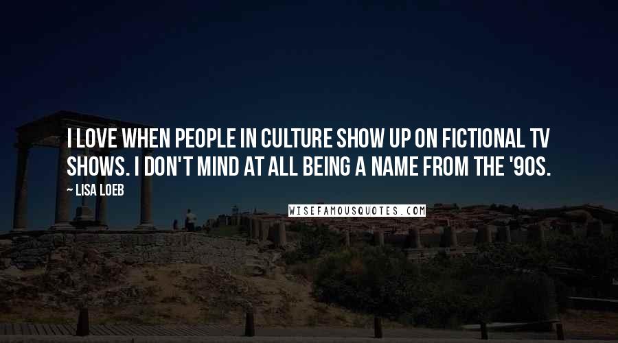 Lisa Loeb Quotes: I love when people in culture show up on fictional TV shows. I don't mind at all being a name from the '90s.