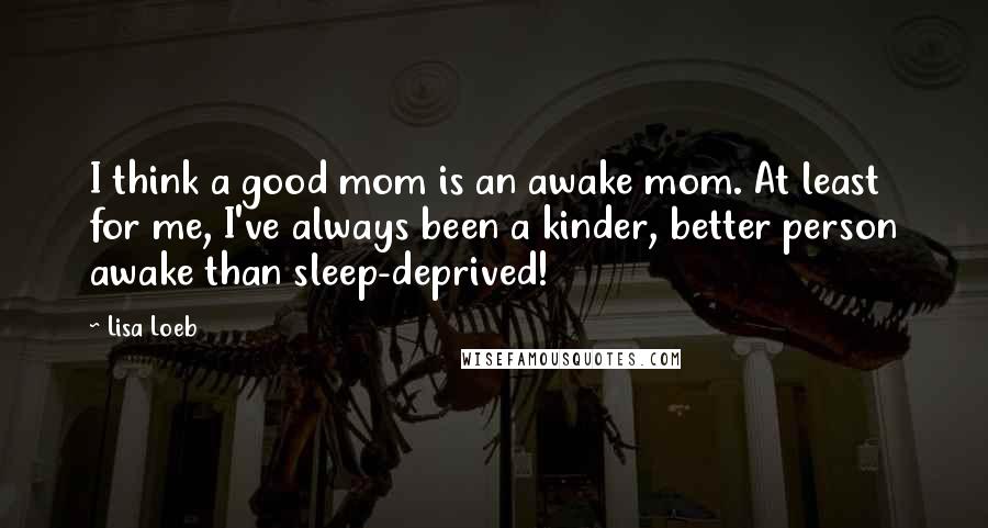 Lisa Loeb Quotes: I think a good mom is an awake mom. At least for me, I've always been a kinder, better person awake than sleep-deprived!