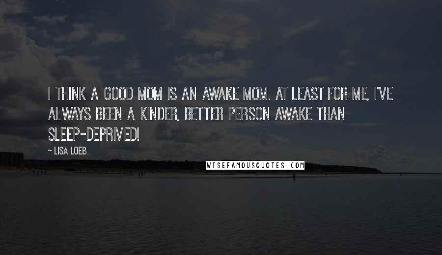 Lisa Loeb Quotes: I think a good mom is an awake mom. At least for me, I've always been a kinder, better person awake than sleep-deprived!