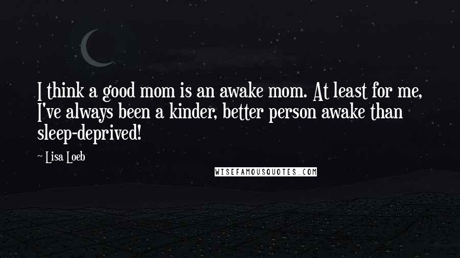 Lisa Loeb Quotes: I think a good mom is an awake mom. At least for me, I've always been a kinder, better person awake than sleep-deprived!